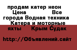 продам катер неон  › Цена ­ 550 000 - Все города Водная техника » Катера и моторные яхты   . Крым,Судак